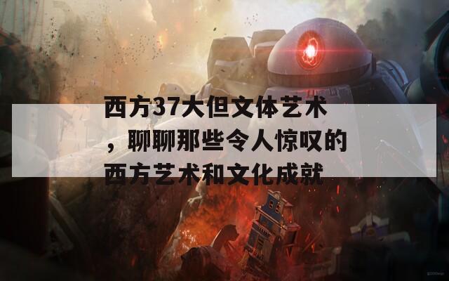 西方37大但文体艺术，聊聊那些令人惊叹的西方艺术和文化成就