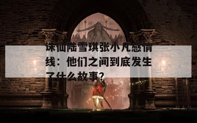 诛仙陆雪琪张小凡感情线：他们之间到底发生了什么故事？