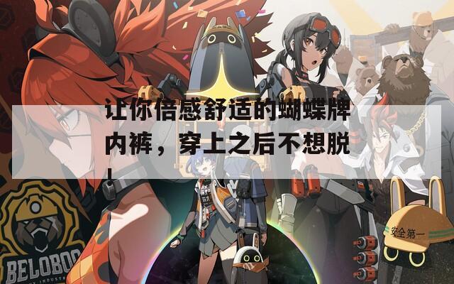 让你倍感舒适的蝴蝶牌内裤，穿上之后不想脱！