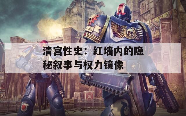 清宫性史：红墙内的隐秘叙事与权力镜像