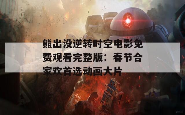 熊出没逆转时空电影免费观看完整版：春节合家欢首选动画大片