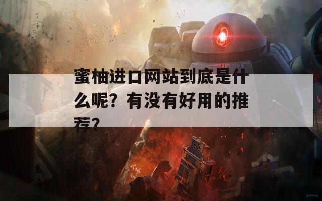 蜜柚进口网站到底是什么呢？有没有好用的推荐？