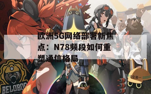 欧洲5G网络部署新焦点：N78频段如何重塑通信格局
