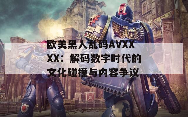 欧美黑人乱码AVXXXX：解码数字时代的文化碰撞与内容争议