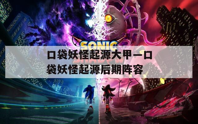 口袋妖怪起源大甲—口袋妖怪起源后期阵容
