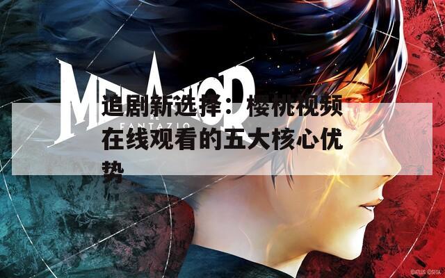 追剧新选择：樱桃视频在线观看的五大核心优势