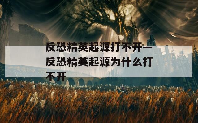 反恐精英起源打不开—反恐精英起源为什么打不开
