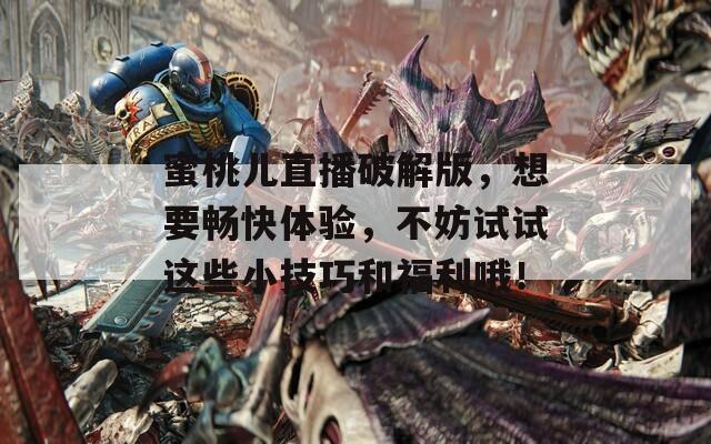 蜜桃儿直播破解版，想要畅快体验，不妨试试这些小技巧和福利哦！
