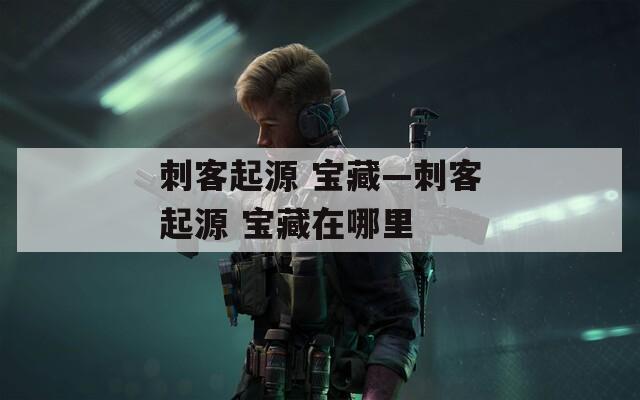 刺客起源 宝藏—刺客起源 宝藏在哪里