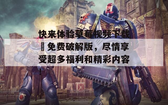 快来体验草莓视频下载汅免费破解版，尽情享受超多福利和精彩内容！