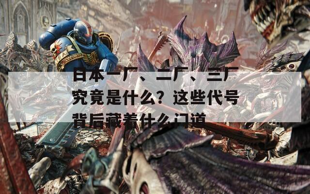 日本一厂、二厂、三厂究竟是什么？这些代号背后藏着什么门道