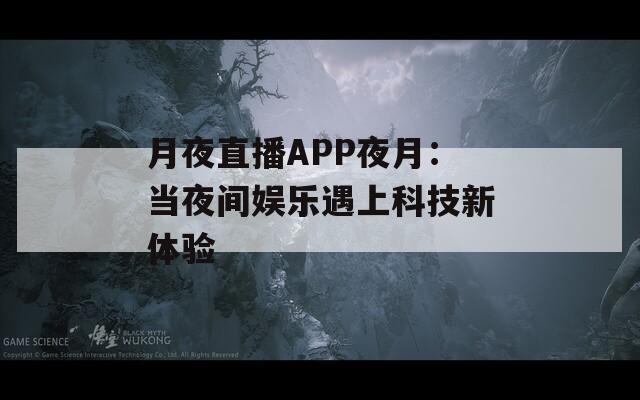 月夜直播APP夜月：当夜间娱乐遇上科技新体验