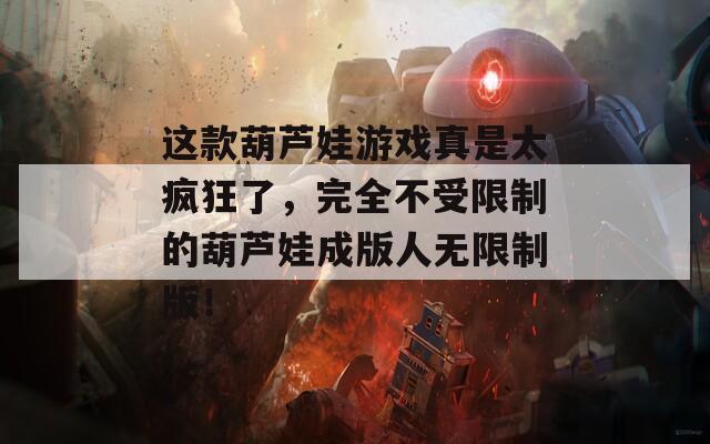 这款葫芦娃游戏真是太疯狂了，完全不受限制的葫芦娃成版人无限制版！