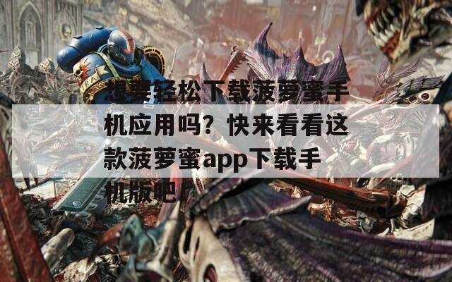 想要轻松下载菠萝蜜手机应用吗？快来看看这款菠萝蜜app下载手机版吧！