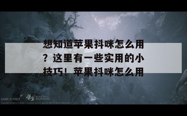 想知道苹果抖咪怎么用？这里有一些实用的小技巧！苹果抖咪怎么用