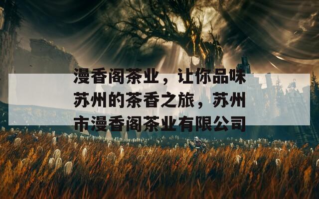 漫香阁茶业，让你品味苏州的茶香之旅，苏州市漫香阁茶业有限公司