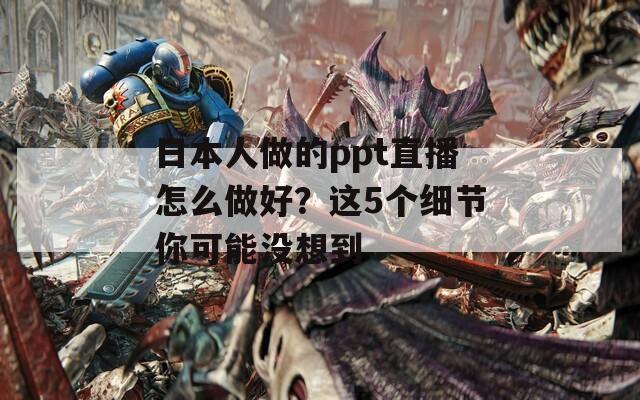 日本人做的ppt直播怎么做好？这5个细节你可能没想到