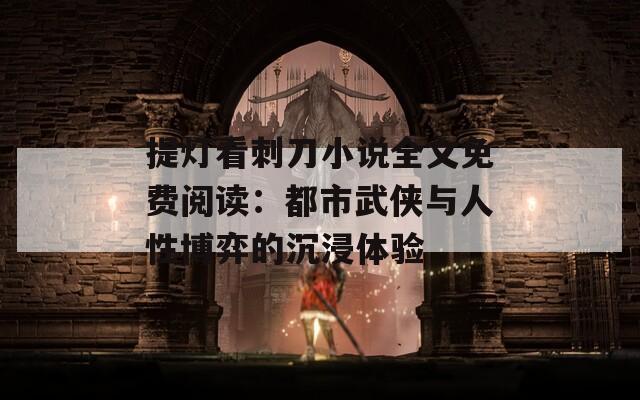 提灯看刺刀小说全文免费阅读：都市武侠与人性博弈的沉浸体验