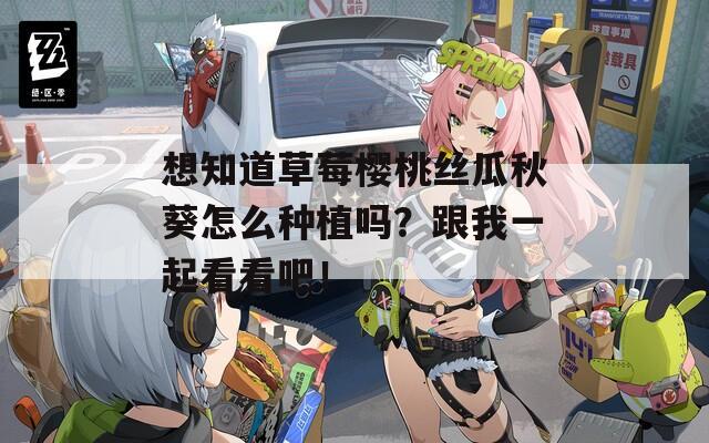 想知道草莓樱桃丝瓜秋葵怎么种植吗？跟我一起看看吧！