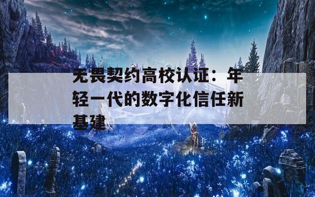 无畏契约高校认证：年轻一代的数字化信任新基建