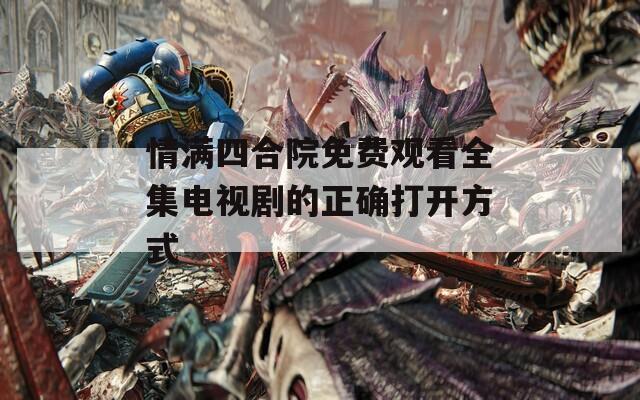 情满四合院免费观看全集电视剧的正确打开方式