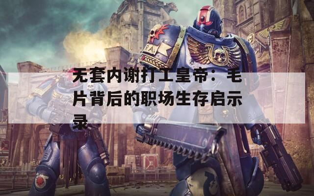 无套内谢打工皇帝：毛片背后的职场生存启示录