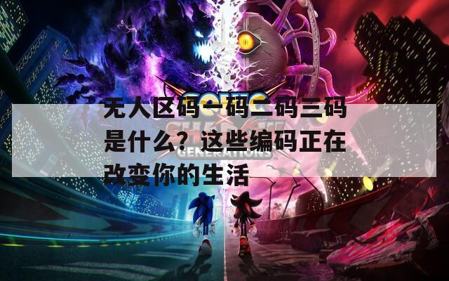 无人区码一码二码三码是什么？这些编码正在改变你的生活