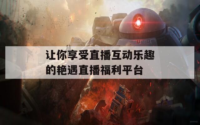让你享受直播互动乐趣的艳遇直播福利平台