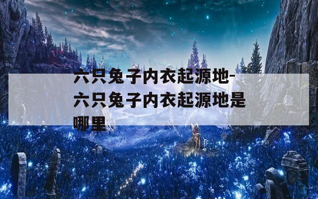 六只兔子内衣起源地-六只兔子内衣起源地是哪里