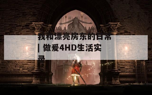 我和漂亮房东的日常 | 做爰4HD生活实录