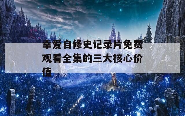 幸爱自修史记录片免费观看全集的三大核心价值