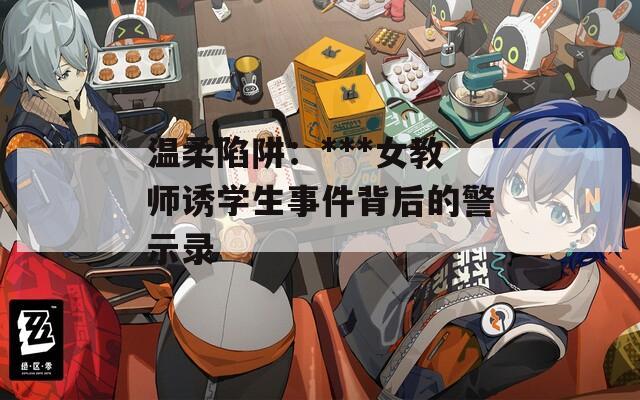 温柔陷阱：***女教师诱学生事件背后的警示录