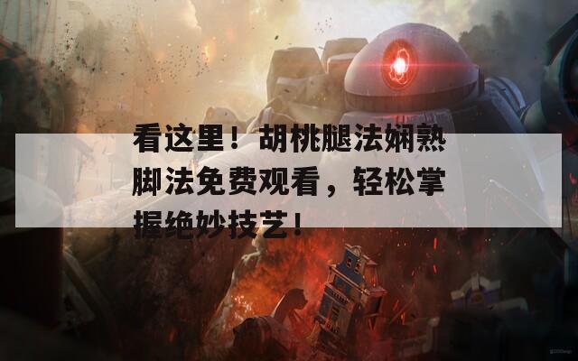 看这里！胡桃腿法娴熟脚法免费观看，轻松掌握绝妙技艺！