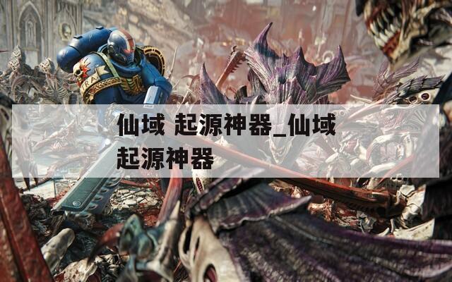 仙域 起源神器_仙域起源神器