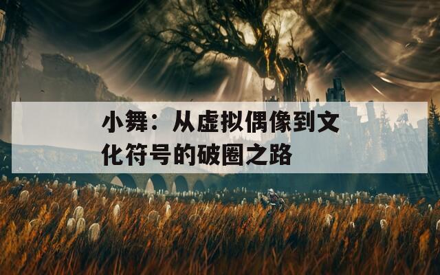 小舞：从虚拟偶像到文化符号的破圈之路