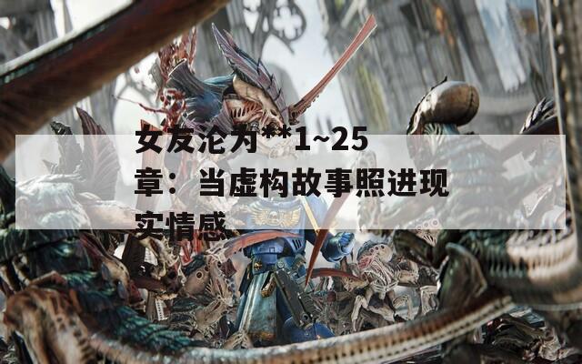 女友沦为**1～25章：当虚构故事照进现实情感