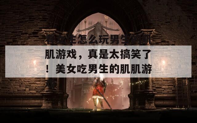 看女生怎么玩男生的肌肌游戏，真是太搞笑了！美女吃男生的肌肌游戏