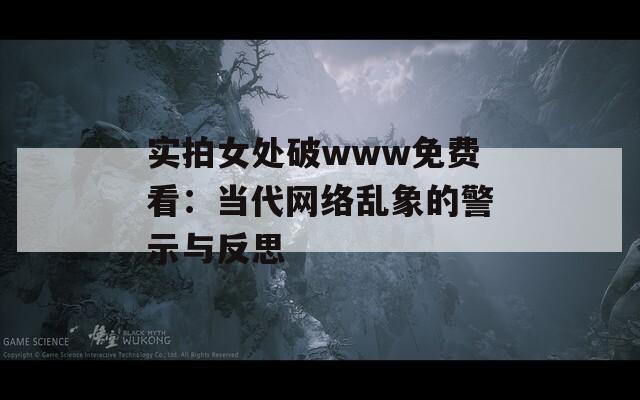 实拍女处破www免费看：当代网络乱象的警示与反思
