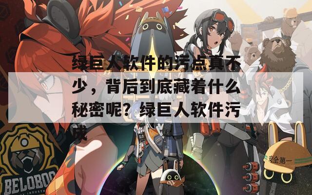 绿巨人软件的污点真不少，背后到底藏着什么秘密呢？绿巨人软件污成