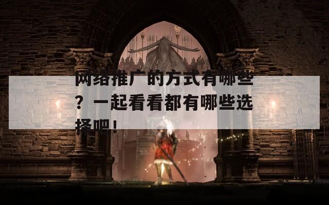 网络推广的方式有哪些？一起看看都有哪些选择吧！
