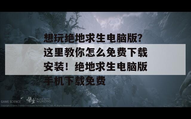 想玩绝地求生电脑版？这里教你怎么免费下载安装！绝地求生电脑版手机下载免费
