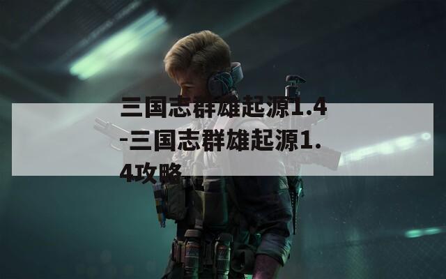 三国志群雄起源1.4-三国志群雄起源1.4攻略
