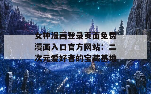 女神漫画登录页面免费漫画入口官方网站：二次元爱好者的宝藏基地