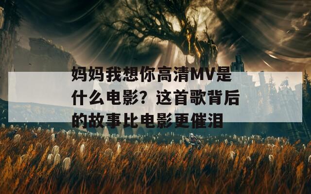 妈妈我想你高清MV是什么电影？这首歌背后的故事比电影更催泪
