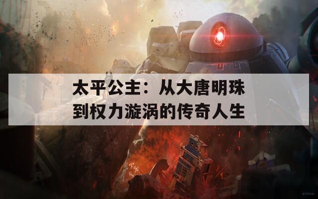 太平公主：从大唐明珠到权力漩涡的传奇人生