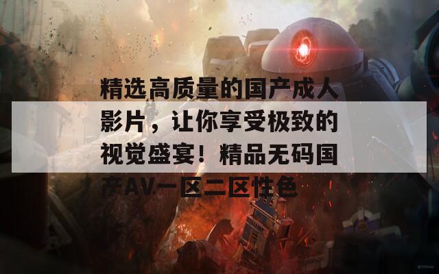精选高质量的国产成人影片，让你享受极致的视觉盛宴！精品无码国产AV一区二区性色