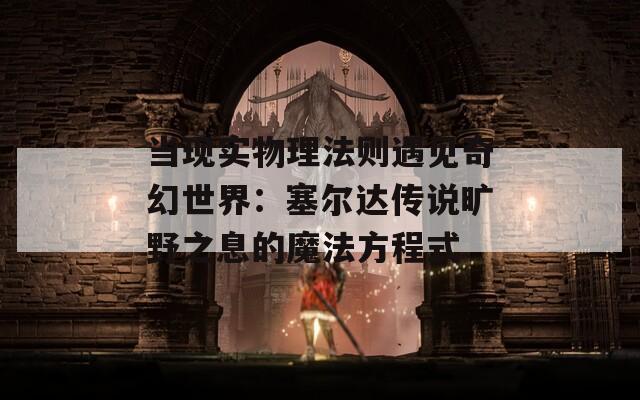 当现实物理法则遇见奇幻世界：塞尔达传说旷野之息的魔法方程式
