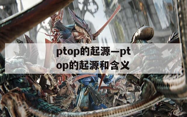 ptop的起源—ptop的起源和含义