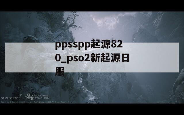ppsspp起源820_pso2新起源日服