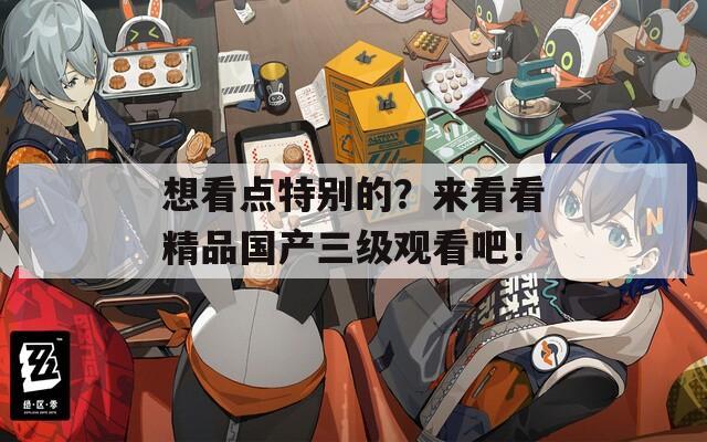 想看点特别的？来看看精品国产三级观看吧！